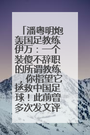 潘粤明炮轰国足教练伊万：一个装傻不辞职的所谓教练，你指望它拯救中国足球！此前曾多次发文评价国足