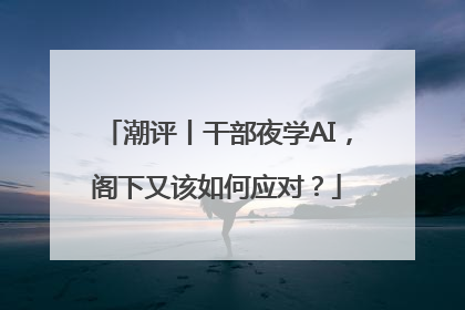 潮评丨干部夜学AI，阁下又该如何应对？