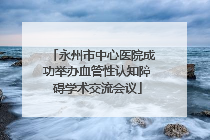 永州市中心医院成功举办血管性认知障碍学术交流会议