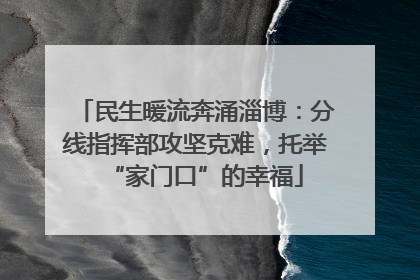 民生暖流奔涌淄博：分线指挥部攻坚克难，托举“家门口”的幸福