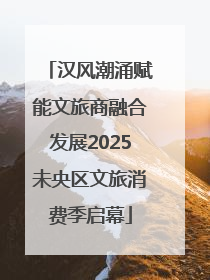汉风潮涌赋能文旅商融合发展2025未央区文旅消费季启幕