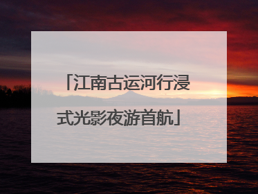 江南古运河行浸式光影夜游首航