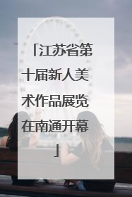 江苏省第十届新人美术作品展览在南通开幕