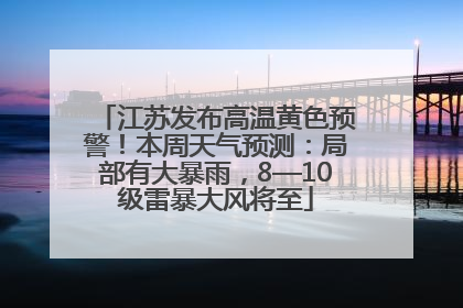 江苏发布高温黄色预警！本周天气预测：局部有大暴雨，8—10级雷暴大风将至