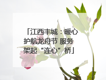 江西丰城：暖心护航龙舟节 服务架起“连心”桥