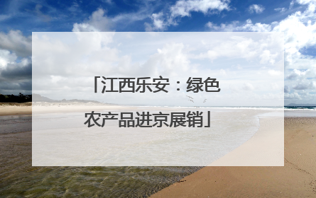 江西乐安：绿色农产品进京展销