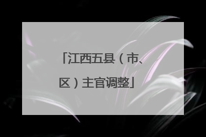 江西五县（市、区）主官调整