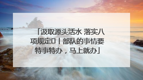 汲取源头活水 落实八项规定⑪丨部队的事情要特事特办，马上就办