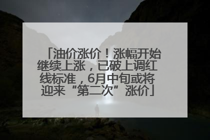 油价涨价！涨幅开始继续上涨，已破上调红线标准，6月中旬或将迎来“第二次”涨价