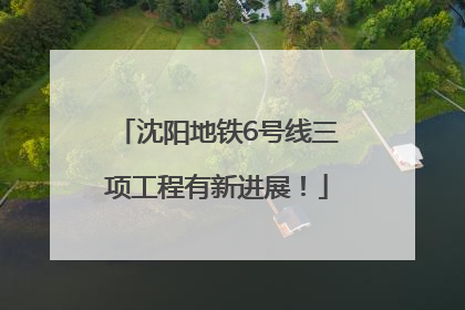沈阳地铁6号线三项工程有新进展！