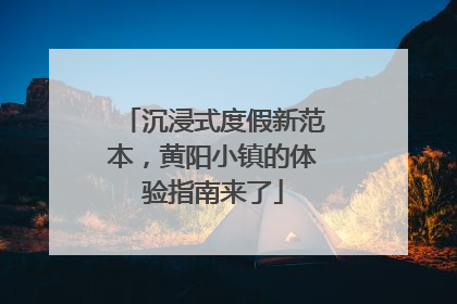 沉浸式度假新范本，黄阳小镇的体验指南来了