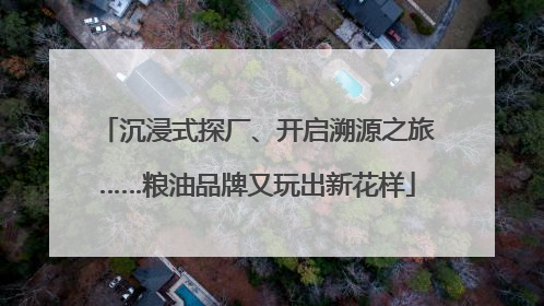 沉浸式探厂、开启溯源之旅……粮油品牌又玩出新花样