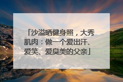 沙溢晒健身照，大秀肌肉：做一个爱出汗、爱笑、爱臭美的父亲