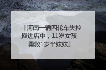 河南一辆四轮车失控撞进店中，11岁女孩勇救1岁半妹妹