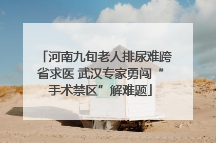 河南九旬老人排尿难跨省求医 武汉专家勇闯“手术禁区”解难题