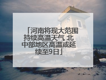 河南将现大范围持续高温天气 北中部地区高温或延续至9日