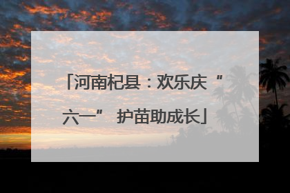 河南杞县：欢乐庆“六一” 护苗助成长