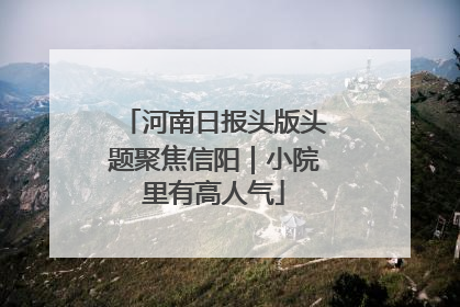 河南日报头版头题聚焦信阳｜小院里有高人气