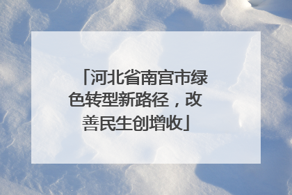 河北省南宫市绿色转型新路径，改善民生创增收