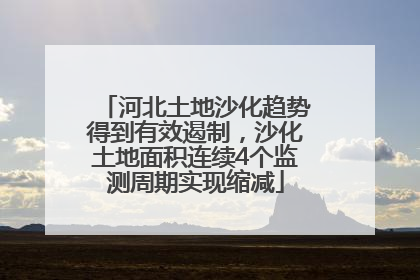 河北土地沙化趋势得到有效遏制，沙化土地面积连续4个监测周期实现缩减