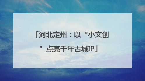 河北定州：以“小文创”点亮千年古城IP