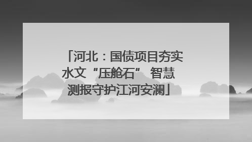 河北：国债项目夯实水文“压舱石” 智慧测报守护江河安澜