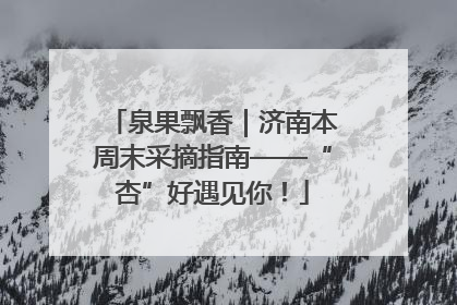 泉果飘香｜济南本周末采摘指南——“杏”好遇见你！