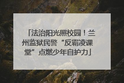法治阳光照校园！兰州监狱民警“反霸凌课堂”点燃少年自护力