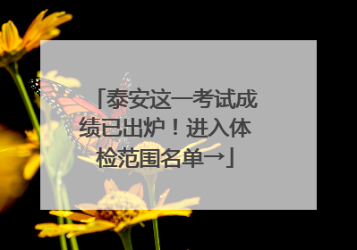 泰安这一考试成绩已出炉！进入体检范围名单→