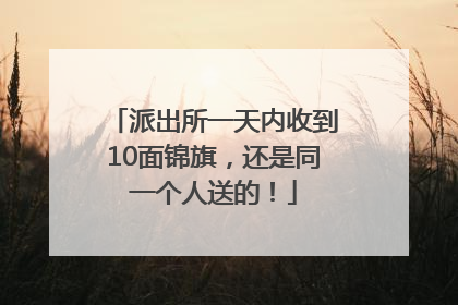 派出所一天内收到10面锦旗，还是同一个人送的！