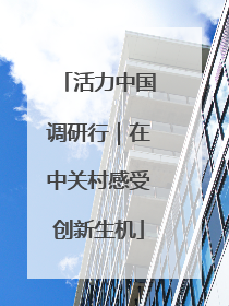 活力中国调研行｜在中关村感受创新生机