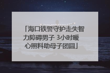 海口铁警守护走失智力障碍男子 3小时暖心照料助母子团圆