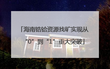 海南锆铪资源找矿实现从“0”到“1”重大突破