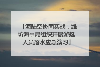 海陆空协同实战，潍坊海事局组织开展游艇人员落水应急演习