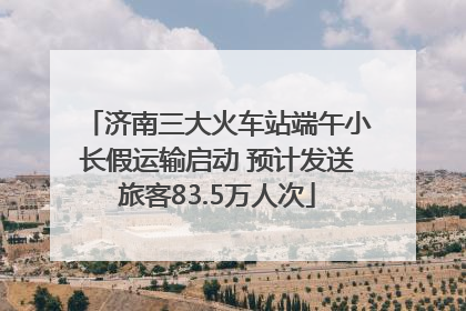 济南三大火车站端午小长假运输启动 预计发送旅客83.5万人次