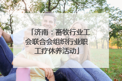 济南：畜牧行业工会联合会组织行业职工疗休养活动