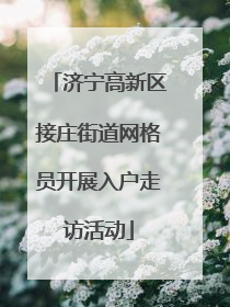 济宁高新区接庄街道网格员开展入户走访活动