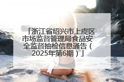 浙江省绍兴市上虞区市场监督管理局食品安全监督抽检信息通告（2025年第6期）