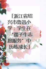 浙江省绍兴市鲁迅小学：学生在“孺子牛志愿服务”中历练成长