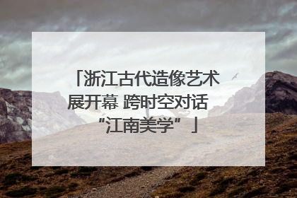 浙江古代造像艺术展开幕 跨时空对话“江南美学”