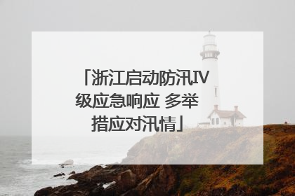 浙江启动防汛Ⅳ级应急响应 多举措应对汛情