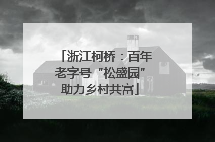 浙江柯桥：百年老字号“松盛园”助力乡村共富