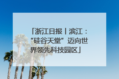浙江日报丨滨江：“硅谷天堂”迈向世界领先科技园区