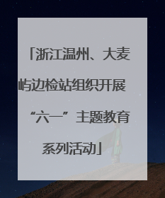 浙江温州、大麦屿边检站组织开展“六一”主题教育系列活动
