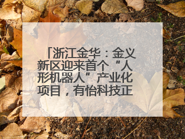 浙江金华：金义新区迎来首个“人形机器人”产业化项目，有怡科技正式落地并助力产业“加速度”