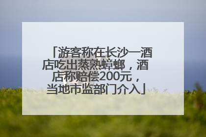 游客称在长沙一酒店吃出蒸熟蟑螂，酒店称赔偿200元，当地市监部门介入