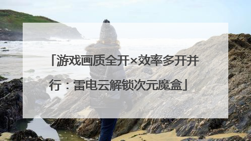 游戏画质全开×效率多开并行：雷电云解锁次元魔盒