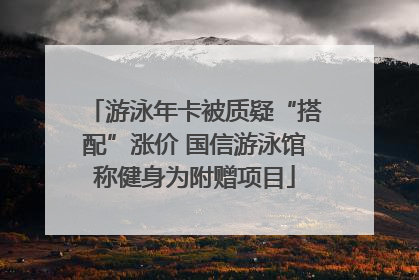游泳年卡被质疑“搭配”涨价 国信游泳馆称健身为附赠项目