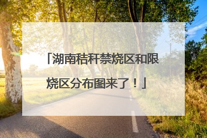 湖南秸秆禁烧区和限烧区分布图来了！