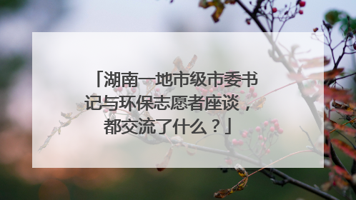 湖南一地市级市委书记与环保志愿者座谈，都交流了什么？